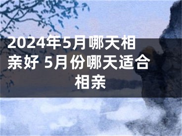 2024年5月哪天相亲好 5月份哪天适合相亲