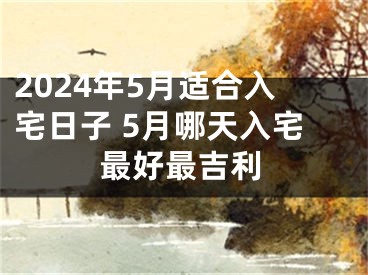 2024年5月适合入宅日子 5月哪天入宅最好最吉利