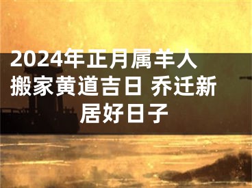 2024年正月属羊人搬家黄道吉日 乔迁新居好日子