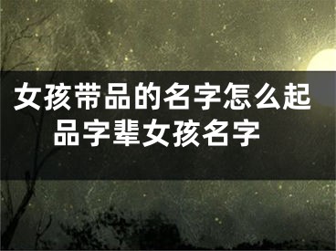 女孩带品的名字怎么起 品字辈女孩名字