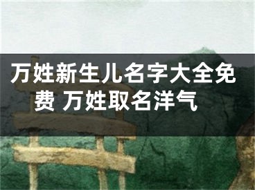 万姓新生儿名字大全免费 万姓取名洋气