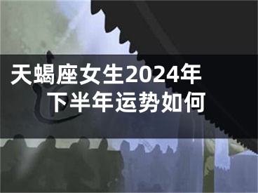 天蝎座女生2024年下半年运势如何