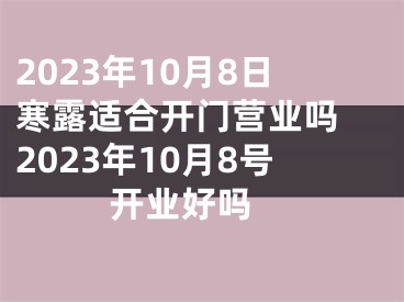 2023年10月8日寒露适合开门营业吗 2023年10月8号开业好吗 