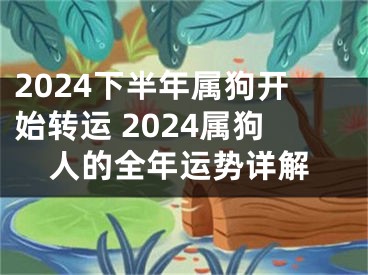 2024下半年属狗开始转运 2024属狗人的全年运势详解