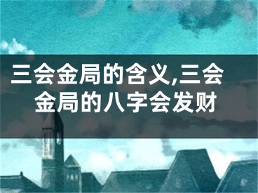 三会金局的含义,三会金局的八字会发财