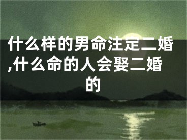 什么样的男命注定二婚,什么命的人会娶二婚的