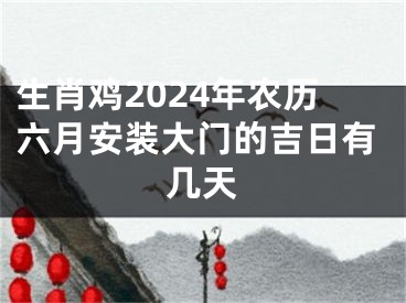 生肖鸡2024年农历六月安装大门的吉日有几天