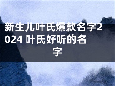 新生儿叶氏爆款名字2024 叶氏好听的名字