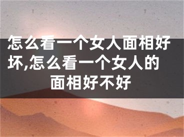 怎么看一个女人面相好坏,怎么看一个女人的面相好不好