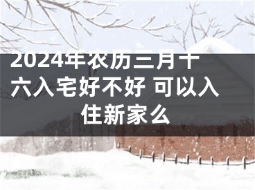 2024年农历三月十六入宅好不好 可以入住新家么