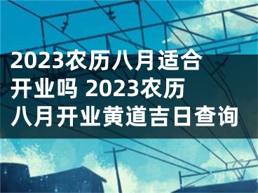 2023农历八月适合开业吗 2023农历八月开业黄道吉日查询