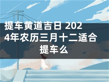 提车黄道吉日 2024年农历三月十二适合提车么