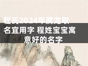 程氏2024年属龙取名宜用字 程姓宝宝寓意好的名字