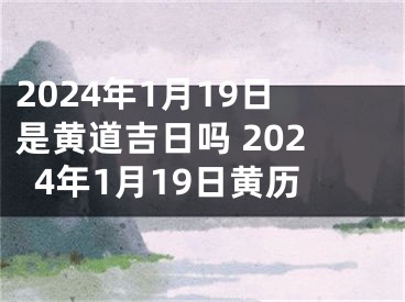 2024年1月19日是黄道吉日吗 2024年1月19日黄历
