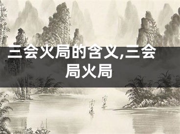 三会火局的含义,三会局火局