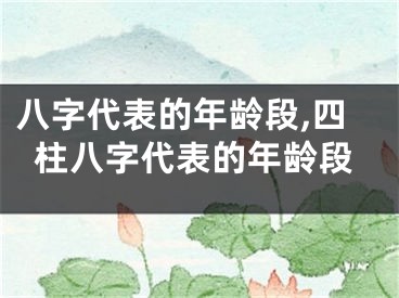 八字代表的年龄段,四柱八字代表的年龄段
