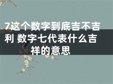 7这个数字到底吉不吉利 数字七代表什么吉祥的意思 