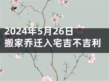 2024年5月26日搬家乔迁入宅吉不吉利