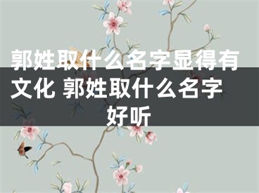 郭姓取什么名字显得有文化 郭姓取什么名字好听