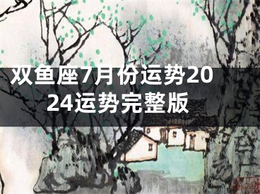 双鱼座7月份运势2024运势完整版