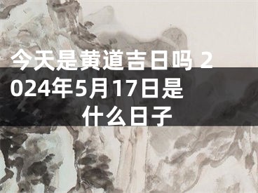 今天是黄道吉日吗 2024年5月17日是什么日子