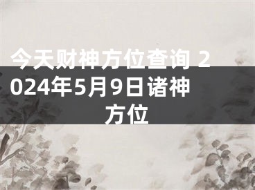 今天财神方位查询 2024年5月9日诸神方位