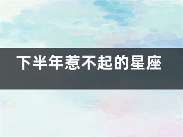 下半年惹不起的星座