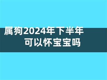 属狗2024年下半年可以怀宝宝吗