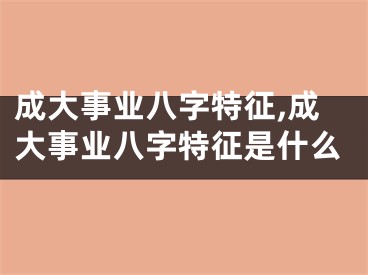 成大事业八字特征,成大事业八字特征是什么