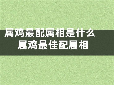 属鸡最配属相是什么  属鸡最佳配属相