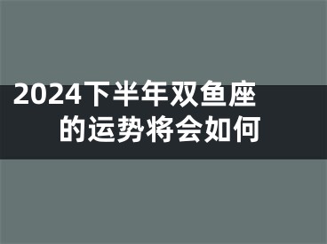 2024下半年双鱼座的运势将会如何