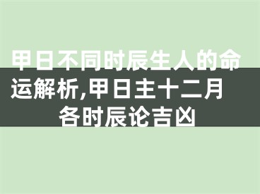 甲日不同时辰生人的命运解析,甲日主十二月各时辰论吉凶