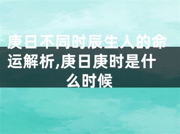 庚日不同时辰生人的命运解析,庚日庚时是什么时候