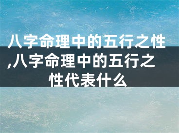 八字命理中的五行之性,八字命理中的五行之性代表什么