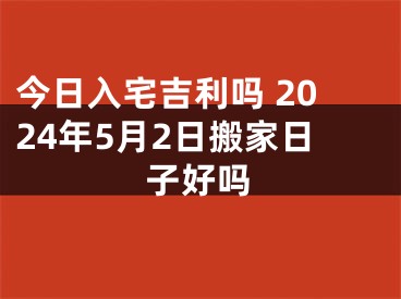 今日入宅吉利吗 2024年5月2日搬家日子好吗