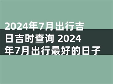 2024年7月出行吉日吉时查询 2024年7月出行最好的日子