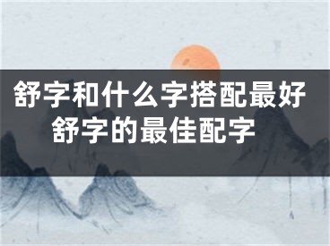 舒字和什么字搭配最好 舒字的最佳配字