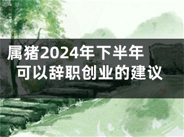 属猪2024年下半年可以辞职创业的建议