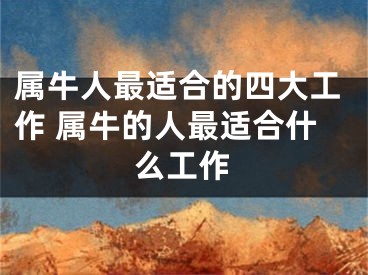 属牛人最适合的四大工作 属牛的人最适合什么工作