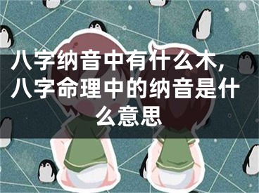 八字纳音中有什么木,八字命理中的纳音是什么意思