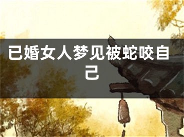 已婚女人梦见被蛇咬自己