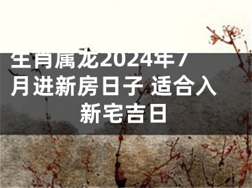 生肖属龙2024年7月进新房日子 适合入新宅吉日