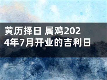 黄历择日 属鸡2024年7月开业的吉利日