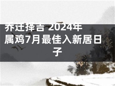 乔迁择吉 2024年属鸡7月最佳入新居日子