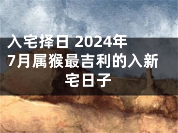 入宅择日 2024年7月属猴最吉利的入新宅日子