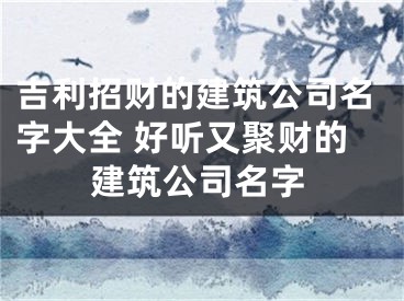 吉利招财的建筑公司名字大全 好听又聚财的建筑公司名字
