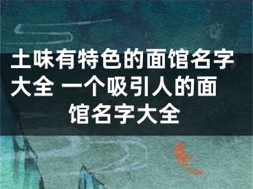 土味有特色的面馆名字大全 一个吸引人的面馆名字大全