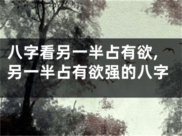 八字看另一半占有欲,另一半占有欲强的八字