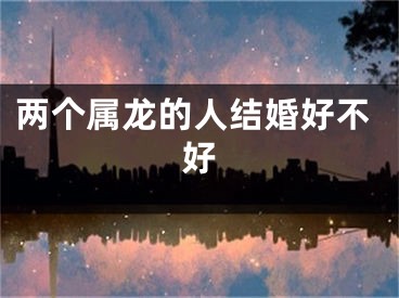 两个属龙的人结婚好不好
