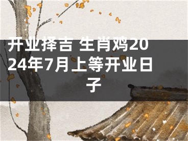 开业择吉 生肖鸡2024年7月上等开业日子